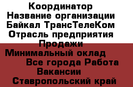 Координатор › Название организации ­ Байкал-ТрансТелеКом › Отрасль предприятия ­ Продажи › Минимальный оклад ­ 30 000 - Все города Работа » Вакансии   . Ставропольский край